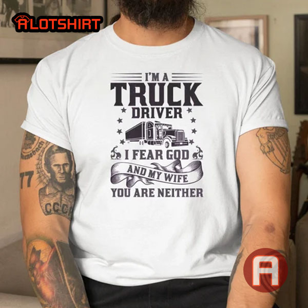 Funny I Am Truck Driver I Fear God And My Wife Shirt