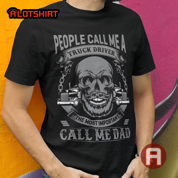 People Call Me A Truck Driver The Most Important Call Me Dad Shirt